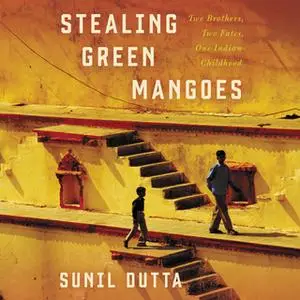 «Stealing Green Mangoes: Two Brothers, Two Fates, One Indian Childhood» by Sunil Dutta