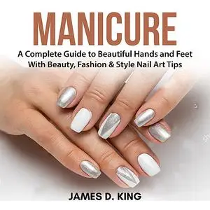 «Manicure: A Complete Guide to Beautiful Hands and Feet With Beauty, Fashion & Style Nail Art Tips» by James King