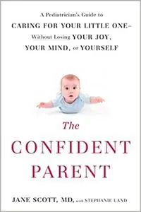 The Confident Parent: A Pediatrician's Guide to Caring for Your Little One--Without Losing Your Joy, Your Mind, or Yours