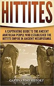 Hittites: A Captivating Guide to the Ancient Anatolian People Who Established the Hittite Empire in Ancient Mesopotamia