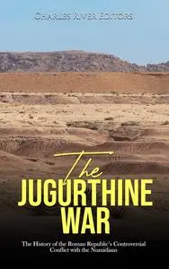 The Jugurthine War: The History of the Roman Republic’s Controversial Conflict with the Numidians