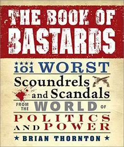 The Book of Bastards: 101 Worst Scoundrels and Scandals from the World of Politics and Power