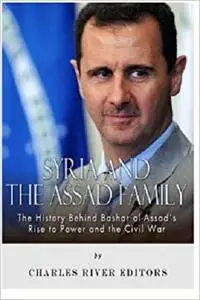 Syria and the Assad Family: The History Behind Bashar al-Assad’s Rise to Power and the Civil War
