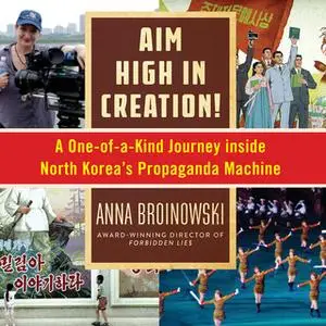 «Aim High in Creation! - A One-of-a-Kind Journey Inside North Korea's Propaganda Machine» by Anna Broinowski