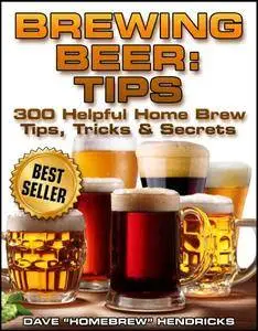 Brewing Beer: Tips (300 Helpful Homebrew Tips, Tricks & Secrets)