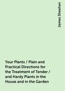 «Your Plants / Plain and Practical Directions for the Treatment of Tender / and Hardy Plants in the House and in the Gar