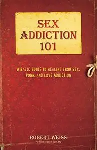 Sex Addiction 101: A Basic Guide to Healing from Sex, Porn, and Love Addiction