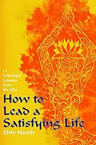 HOW TO LEAD A SATISFYING LIFE: Eleven Universal Lessons From The Gita (Healthy Living Series)