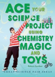 Ace Your Science Project Using Chemistry Magic and Toys: Great Science Fair Ideas