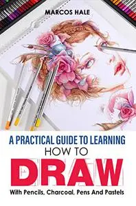 A Practical Guide To Learning How To Draw With Pencils, Charcoal, Pens, And Pastels