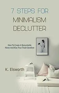 7 Steps For Minimalism Declutter: How To Create A Remarkable Home And Kiss Your Trash Goodbye