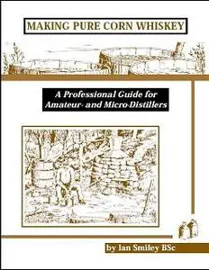 Making Pure Corn Whiskey: A Professional Guide For Amateur And Micro Distillers