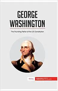 George Washington: The Founding Father of the US Constitution