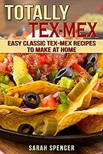 Totally Tex-Mex Cookbook: Easy Classic Tex-Mex Recipes To Make at Home