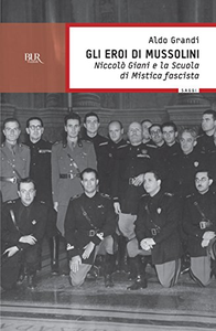 Gli eroi di Mussolini. Niccolò Giani e la Scuola di mistica fascista - Aldo Grandi