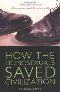 How the Homosexuals Saved Civilization: The Time and Heroic Story of How Gay Men Shaped the Modern World