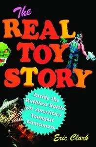 «The Real Toy Story: Inside the Ruthless Battle for America's Youngest Consumers» by Eric Clark