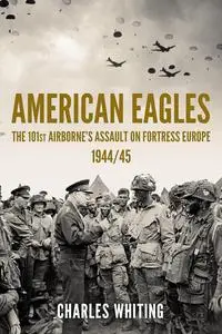 American Eagles: The 101st Airborne’s Assault on Fortress Europe 1944/45 (Americans Fighting to Free Europe)