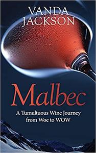 Malbec - A Tumultuous Wine Journey from Woe to WOW: A Book for Wine Lovers about Argentine Malbec's Rise to Acclaim