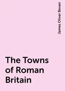 «The Towns of Roman Britain» by James Oliver Bevan