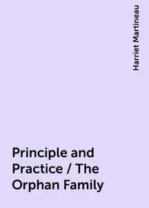 «Principle and Practice / The Orphan Family» by Harriet Martineau