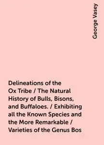 «Delineations of the Ox Tribe / The Natural History of Bulls, Bisons, and Buffaloes. / Exhibiting all the Known Species