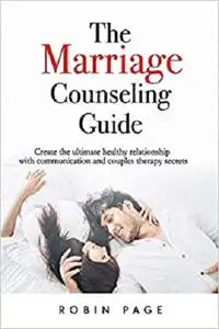 The Marriage Counseling Guide: Create the ultimate healthy relationship with communication and couples therapy secrets