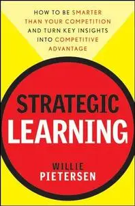 Strategic Learning: How to be Smarter than Your Competition and Turn Key Insights into Competitive Advantage