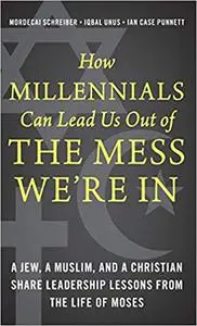 How Millennials Can Lead Us Out of the Mess We're In: A Jew, a Muslim, and a Christian Share Leadership Lessons from the