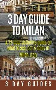 3 Day Guide to Milan: A 72-hour Definitive Guide on What to See, Eat and Enjoy in Milan, Italy (3 Day Travel Guides)