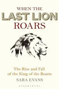 When the Last Lion Roars: The Rise and Fall of the King of the Beasts