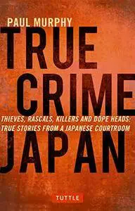 True Crime Japan: Thieves, Rascals, Killers and Dope Heads: True Stories From a Japanese Courtroom