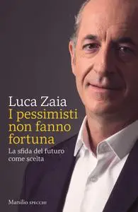 Luca Zaia - I pessimisti non fanno fortuna. La sfida del futuro come scelta