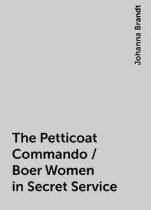 «The Petticoat Commando / Boer Women in Secret Service» by Johanna Brandt