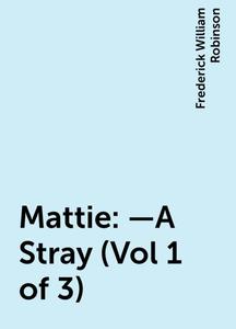 «Mattie:—A Stray (Vol 1 of 3)» by Frederick William Robinson
