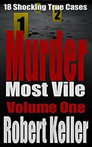 Murder Most Vile: 18 Shocking True Crime Murder Cases, Volume 1