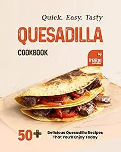 Quick, Easy, Tasty Quesadilla Cookbook: 50+ Delicious Quesadilla Recipes That You’ll Enjoy Today