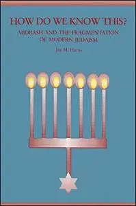 How Do We Know This?: Midrash and the Fragmentation of Modern Judaism