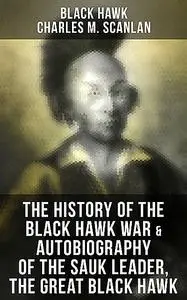 «The History of the Black Hawk War & Autobiography of the Sauk Leader, the Great Black Hawk» by Black Hawk, Charles M.Sc