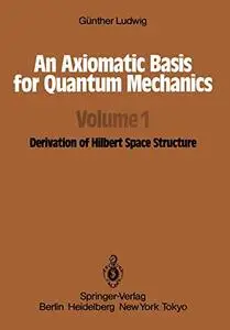 An Axiomatic Basis for Quantum Mechanics: Volume 1 Derivation of Hilbert Space Structure