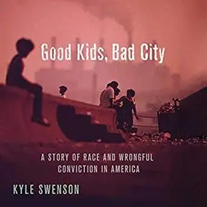 Good Kids, Bad City: A Story of Race and Wrongful Conviction in America [Audiobook]