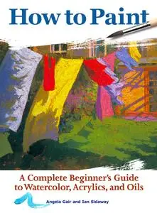How to Paint: A Complete Beginner's Guide to Watercolors, Acrylics, and Oils, 2nd Edition