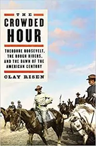 The Crowded Hour: Theodore Roosevelt, the Rough Riders, and the Dawn of the American Century (Repost)