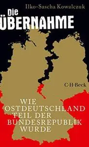 Ilko-Sascha Kowalczuk - Die Übernahme: Wie Ostdeutschland Teil der Bundesrepublik wurde (2019)