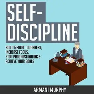 «Self-Discipline: Build Mental Toughness, Increase Focus, Stop Procrastinating & Achieve Your Goals» by Armani Murphy