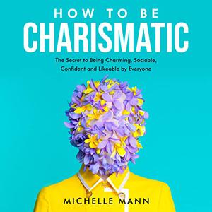 How to Be Charismatic: The Secret to Being Charming, Sociable, Confident and Likeable by Everyone [Audiobook]