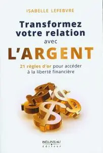 Isabelle Lefebvre, "Transformez votre relation avec l'argent : 21 règles d'or pour accéder à la liberté financière"