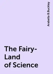 «The Fairy-Land of Science» by Arabella B.Buckley