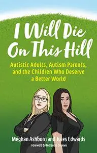 I Will Die On This Hill: Autistic Adults, Autism Parents, and the Children Who Deserve a Better World