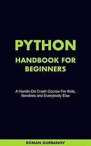 Python Handbook For Beginners: A Hands-On Crash Course For Kids, Newbies And Everybody Else
